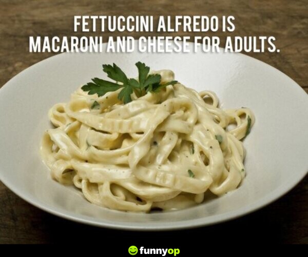 Fettuccini alfredo is macaroni and cheese for adults.