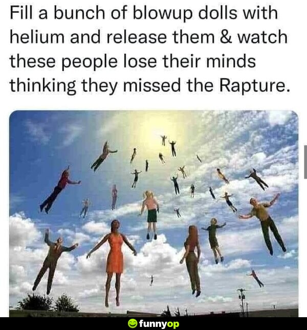 Fill a bunch of blowup dolls with helium and release them & watch these people lose their minds thinking they missed the Rapture.
