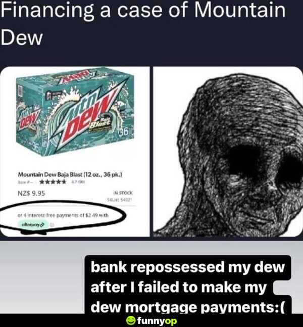 Financing a case of Mountain Dew. Bank repossessed my Dew after I failed to make my Dew mortgage payments :(