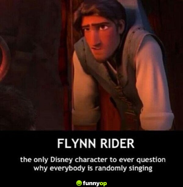 Flynn Rider The only Disney character to ever question why everybody is randomly singing.