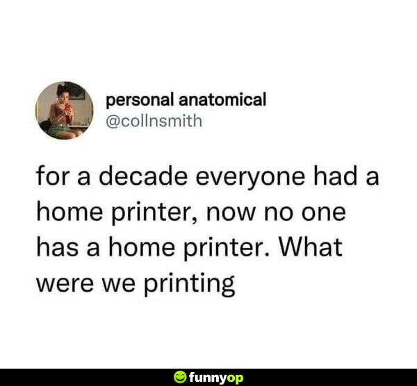For a decade everyone had a home printer, now no one has a home printer. What were we printing?