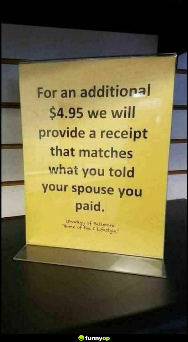 For an additional .99 we will provide a receipt that matches what you told your spouse you paid.