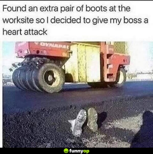 Found an extra pair of boots at the worksite so I decided to give my boss a heart attack.