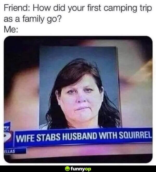 Friend: how did your first camping trip as a family go? me: wife stabs husband with squirrel.
