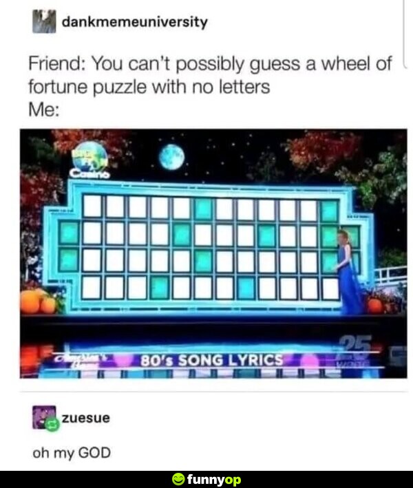 Friend: You can't possibly guess a wheel of fortune puzzle with no letters. Me: oh my GOD