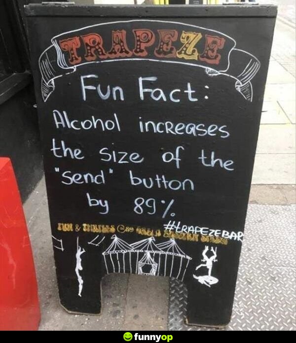 Fun fact alcohol increases the size of the send button by 89 percent.