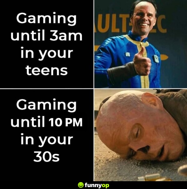 Gaming until 3am in your teens. Gaming until 10pm in your 30s.