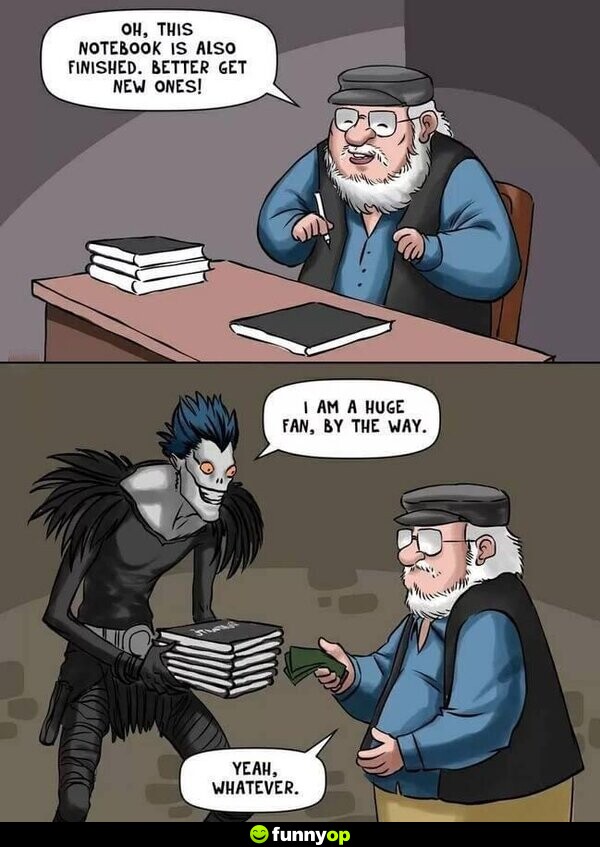 George RR Martin: Oh, this notebook is also finished. Better get new ones! Ryuk: I am a huge fan, by the way. George: Yeah, whatever.