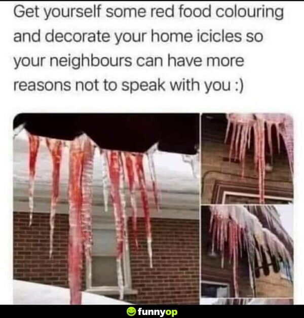 Get yourself some red food colouring and decorate your home icicles so your neighbours can have more reasons not to speak with you :)
