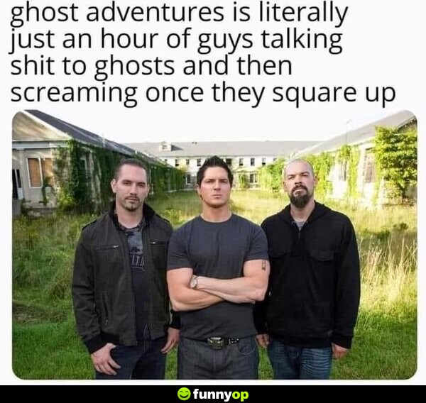 Ghost Adventures is literally just an hour of guys talking s*** to ghosts and then screaming once they square up.