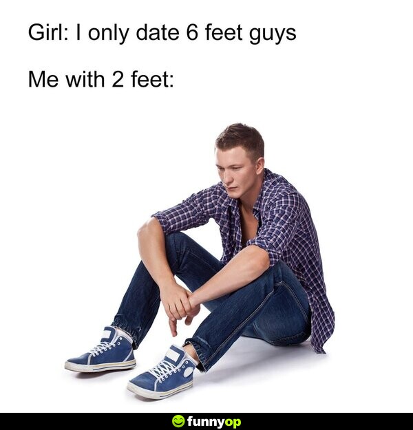 Girl: I only date 6 feet guys. Me with 2 feet: