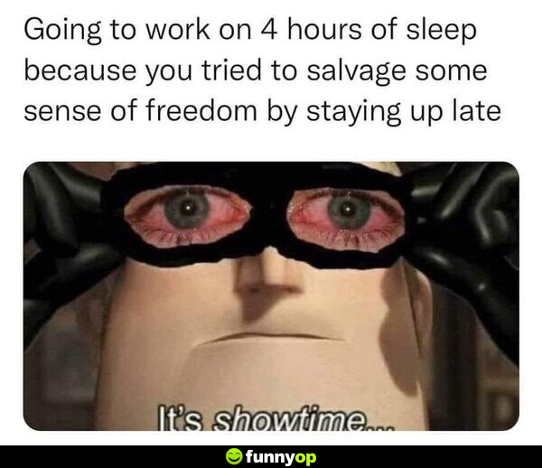 Going to work on 4 hours of sleep because you tried to salvage some sense of freedom by staying up late: It's showtime...