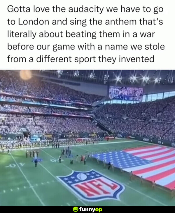 Gotta love the audacity we have to go to London and sing the anthem that's literally about beating them in a war before our game with a name we stole from a different sport they invented.
