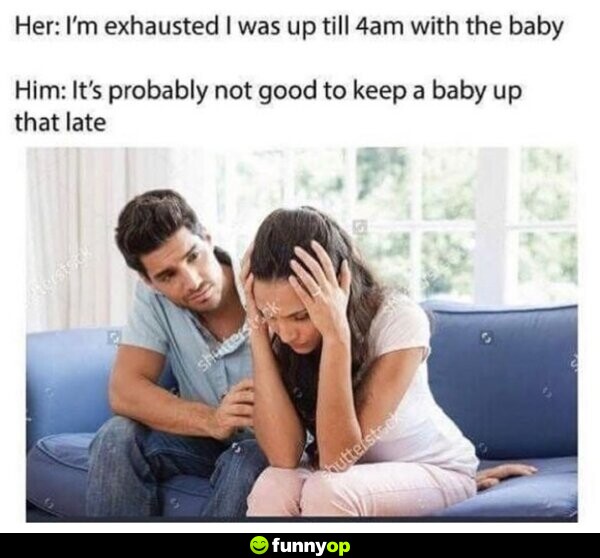 Her: I'm exhausted I was up till 4am with the baby him: it's probably not good to keep a baby up that late.