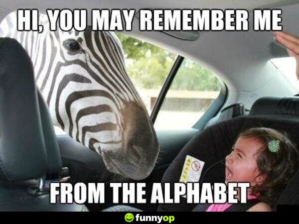 Hi, you may remember me from the alphabet.
