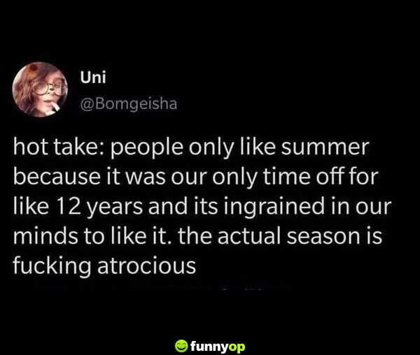 Hot take: People only like summer because it was our only time off for like 12 years, and its ingrained in our minds to like it. The actual season is f****** atrocious.