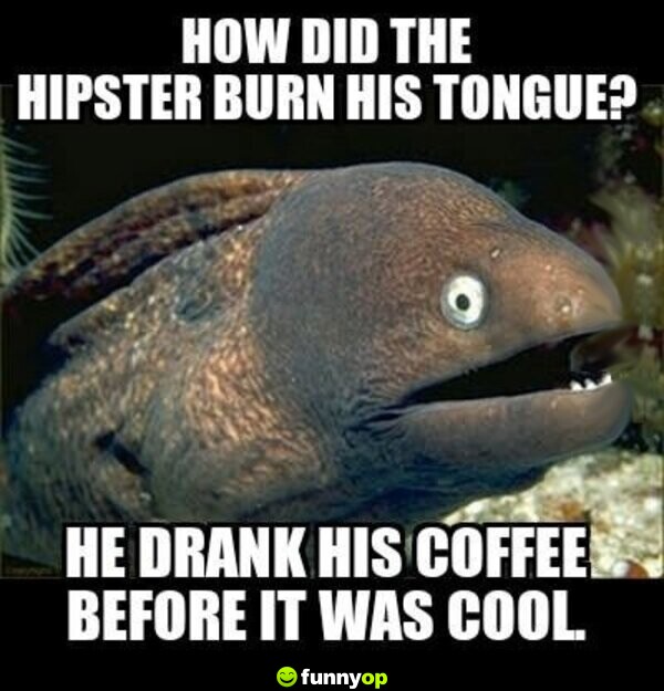 How did the hipster burn his tongue? he drank his coffee before it was cool.