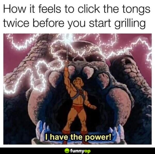 How it feels to click the tongs twice before you start grilling I have the power.