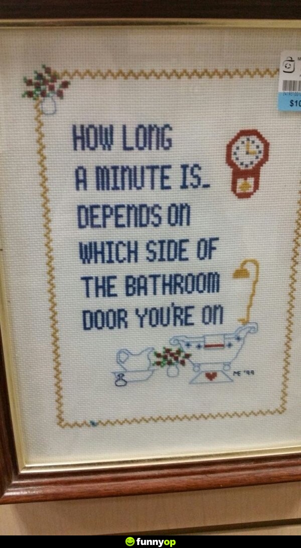 How long a minute is depends on which side of the bathroom door you are on.