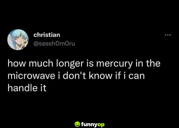 How much longer is mercury in the microwave? I don't know if I can handle it.