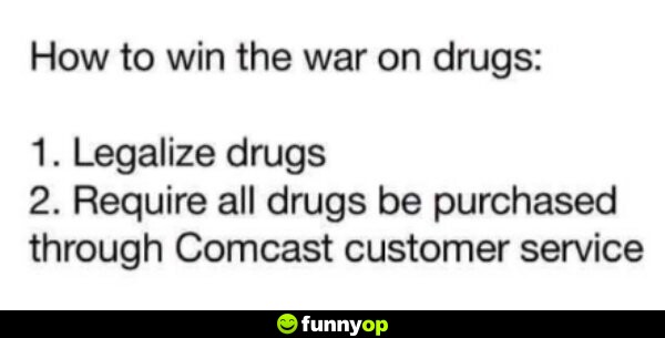 How to win the war on d****: 1. Legalize d**** 2. Require all d**** be purchased through Comcast customer service