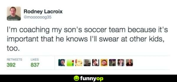 I'm coaching my son's soccer team because it's important that he knows i'll swear at other kids too.