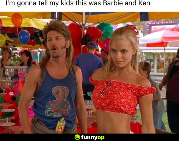 I'm gonna tell my kids this was Barbie and Ken