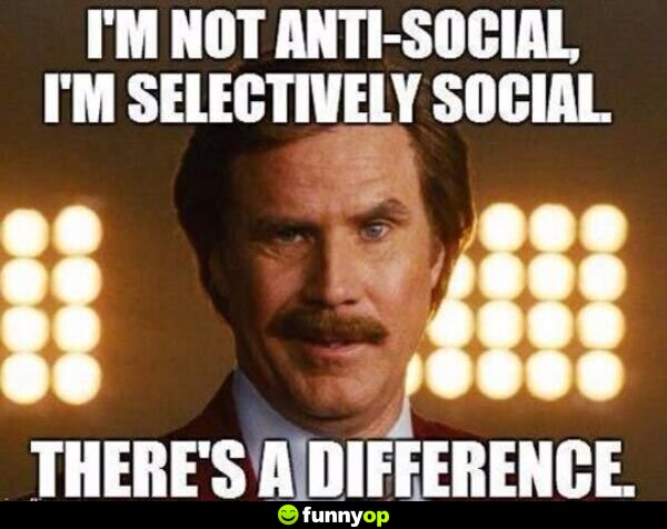 I'm not anti-social I'm selectively social there's a difference.