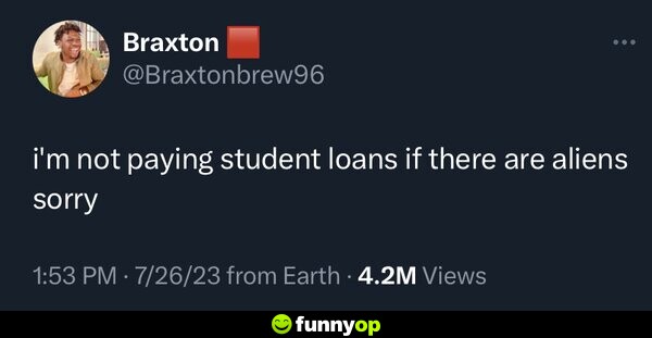 I'm not paying student loans if there are aliens, sorry.