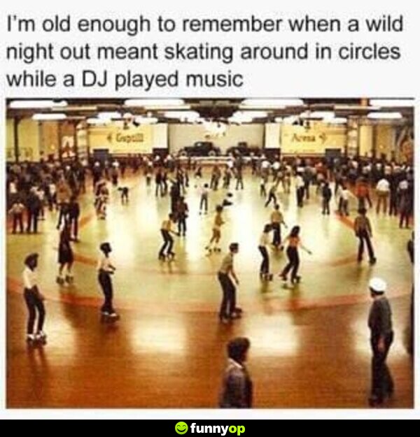 I'm old enough to remember when a wild night out meant skating around in circles while a DJ played music