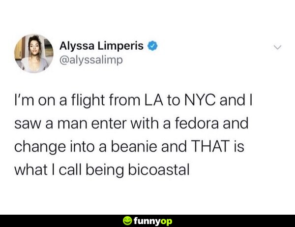I'm on a flight from LA to NYC, and I saw a man enter with a fedora and change into a beanie and THAT is what I call being bicoastal.