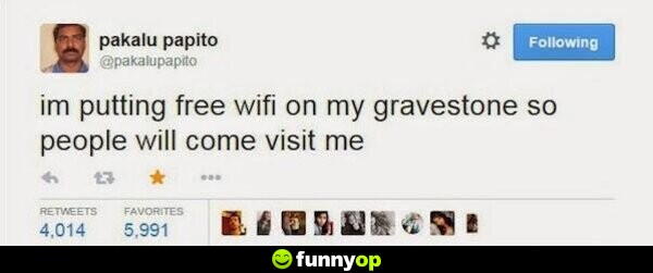 I'm putting free WiFi on my gravestone so people will come visit me.
