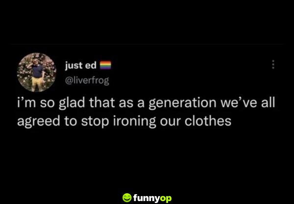 I'm so glad that as a generation, we've all agreed to stop ironing our clothes.