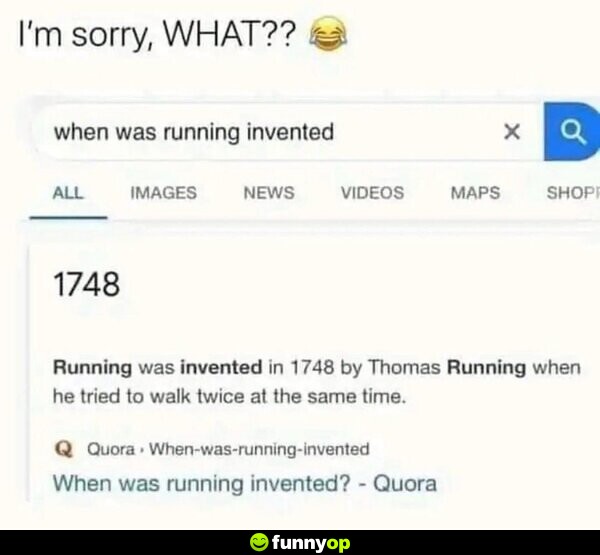 I'm sorry, WHAT?? When was running invented: 1748; Running was invented in 1748 by Thomas Running when he tried to walk twice at the same time.