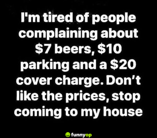 I'm tired of people complaining about  bears,  parking and a  cover charge. Don't like the prices, stop coming to my house.