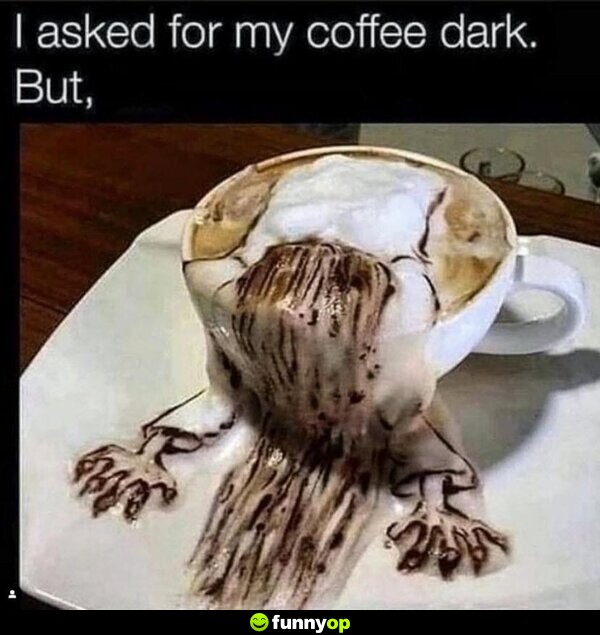 I asked for my coffee dark. But,