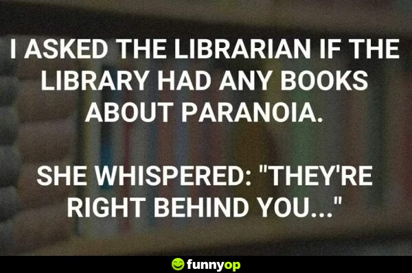 I asked the librarian if the library had any books about paranoia she whispered, 