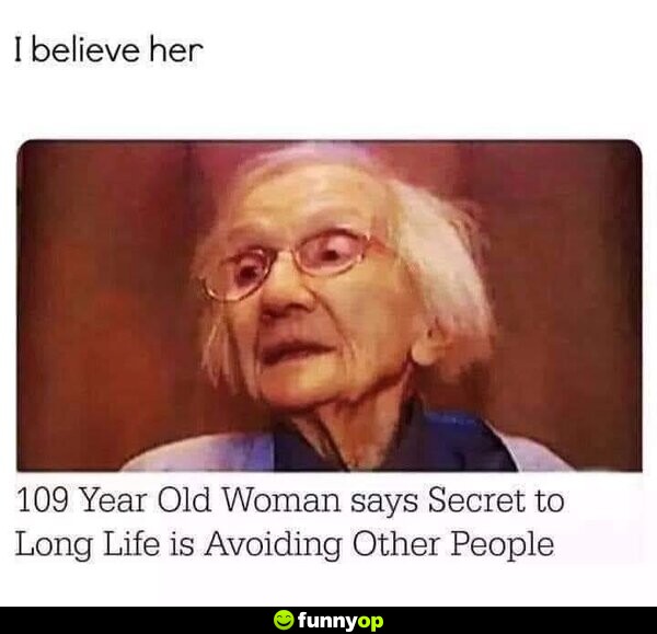 I believe her 109 year old woman says secret to long life is avoiding other people
