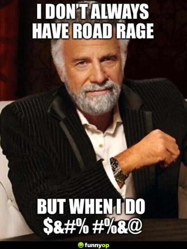 I don't always have road rage but when I do $& % %& .