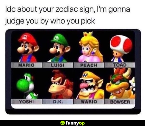 I don't care about your zodiac sign, I'm gonna judge you by who you pick: Mario, Luigi, Peach, Toad, Yoshi, D.K., Wario, Bowser