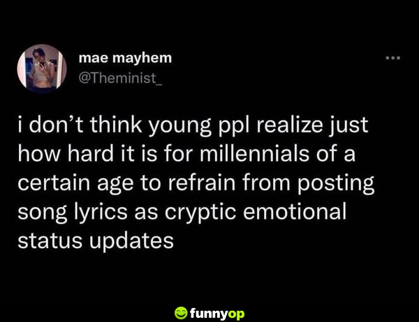 I don't think young people realize just how hard it is for millennials of a certain age to refrain from posting song lyrics as cryptic emotional status updates.