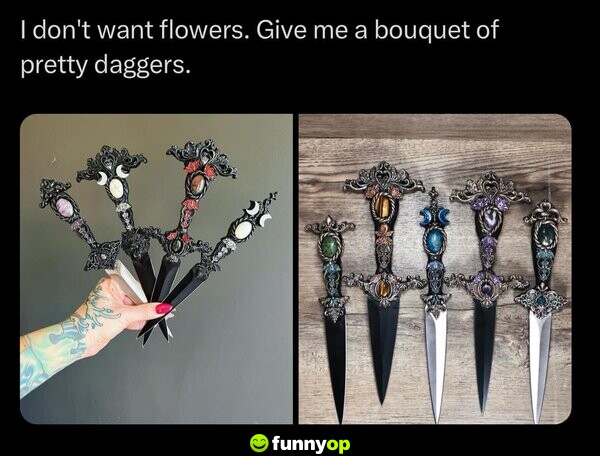 I don't want flowers. Give me a bouquet of pretty daggers.