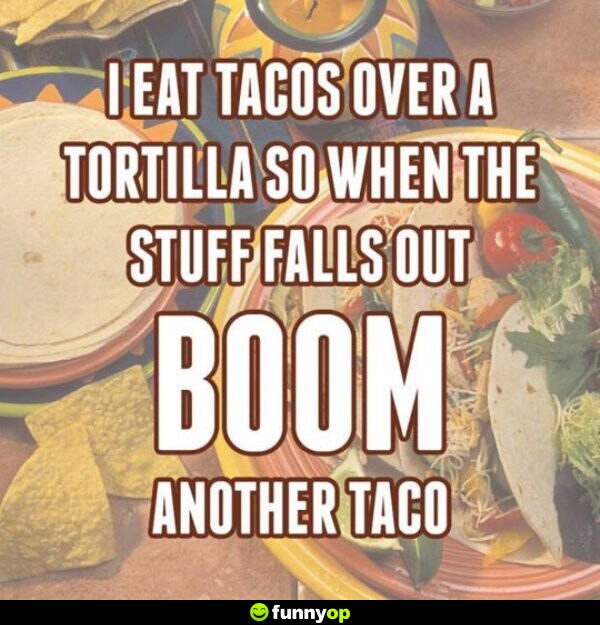 I eat tacos over a tortilla so when the stuff falls out boom another taco.