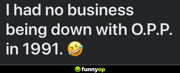 I had no business being down with O.P.P. in 1991.