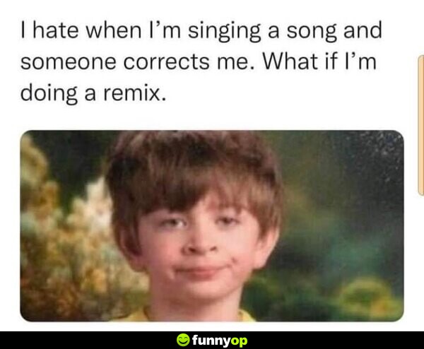 I hate when I'm singing a song, and someone corrects me. What if I'm doing a remix.