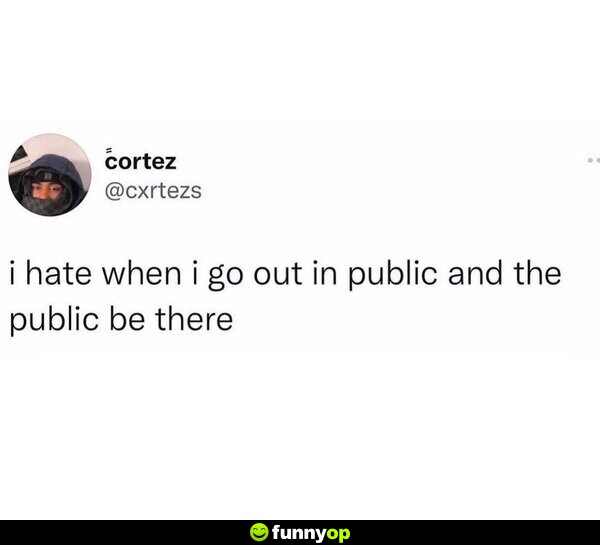 I hate when I go out in public and the public be there