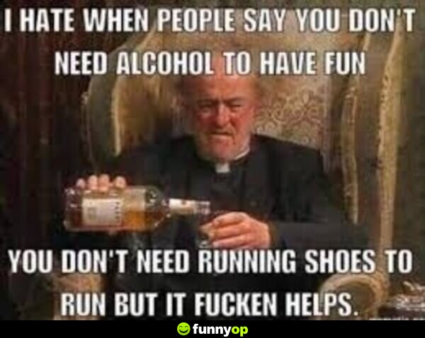 I hate when people say you don't need alcohol to have fun. You don't need running shoes to run but it f****** helps.