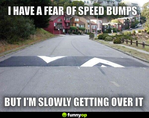 I have a fear of speed bumps but i'm slowly getting over it.