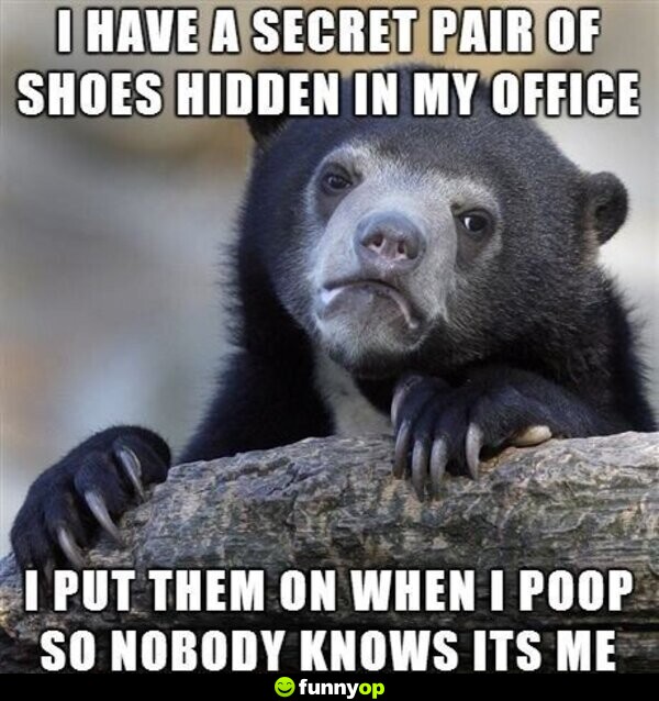 I have a secret pair of shoes hidden in my office I put them on when I poop so nobody knows its me.