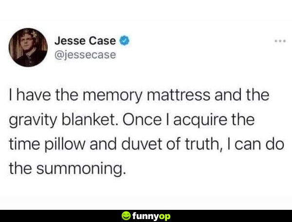 I have the memory mattress and the gravity blanket. Once I acquire the time pillow and duvet of truth, I can do the summoning.